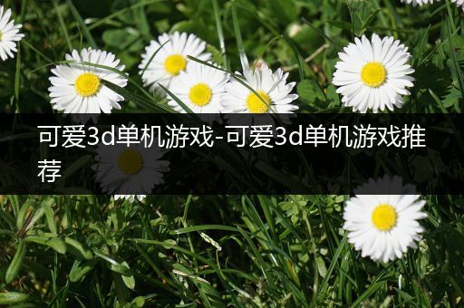 可爱3d单机游戏-可爱3d单机游戏推荐