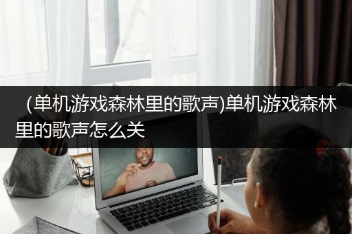 （单机游戏森林里的歌声)单机游戏森林里的歌声怎么关