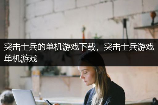 突击士兵的单机游戏下载，突击士兵游戏单机游戏