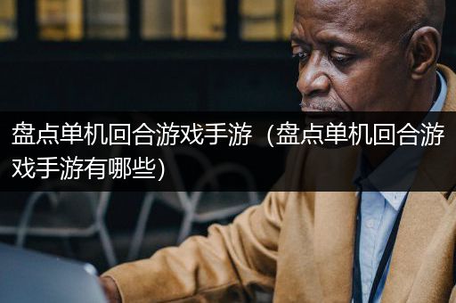 盘点单机回合游戏手游（盘点单机回合游戏手游有哪些）