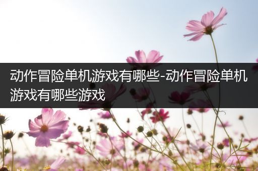 动作冒险单机游戏有哪些-动作冒险单机游戏有哪些游戏
