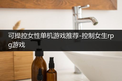 可操控女性单机游戏推荐-控制女生rpg游戏