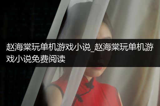 赵海棠玩单机游戏小说_赵海棠玩单机游戏小说免费阅读