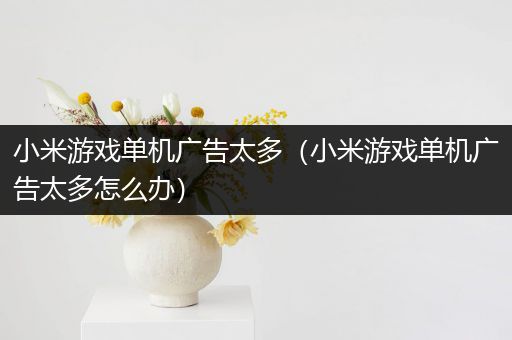 小米游戏单机广告太多（小米游戏单机广告太多怎么办）