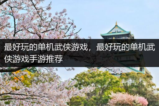 最好玩的单机武侠游戏，最好玩的单机武侠游戏手游推荐