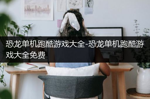 恐龙单机跑酷游戏大全-恐龙单机跑酷游戏大全免费