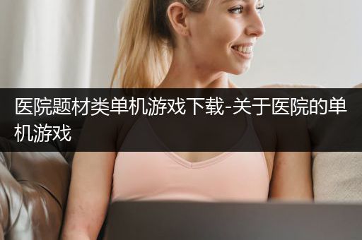 医院题材类单机游戏下载-关于医院的单机游戏
