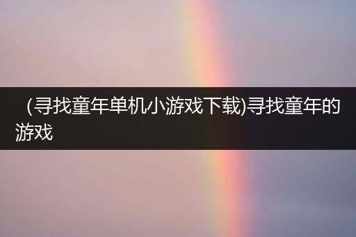（寻找童年单机小游戏下载)寻找童年的游戏