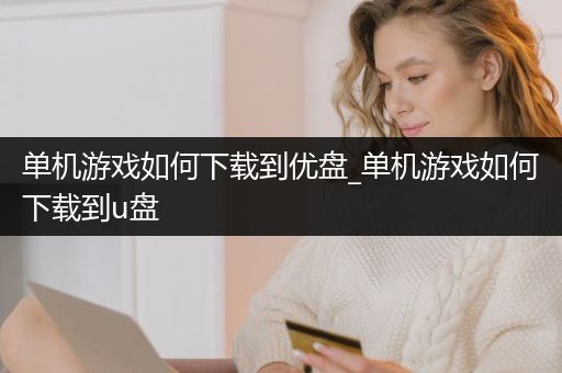 单机游戏如何下载到优盘_单机游戏如何下载到u盘