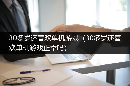 30多岁还喜欢单机游戏（30多岁还喜欢单机游戏正常吗）