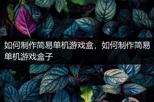如何制作简易单机游戏盒，如何制作简易单机游戏盒子