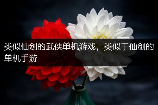 类似仙剑的武侠单机游戏，类似于仙剑的单机手游