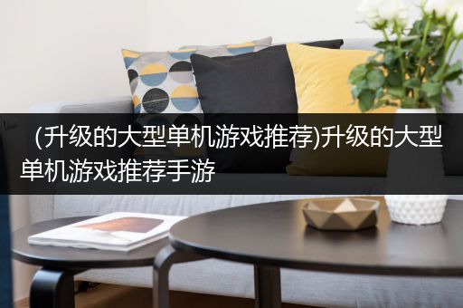 （升级的大型单机游戏推荐)升级的大型单机游戏推荐手游