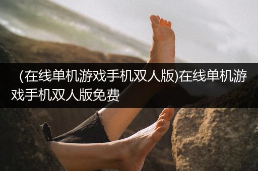 （在线单机游戏手机双人版)在线单机游戏手机双人版免费