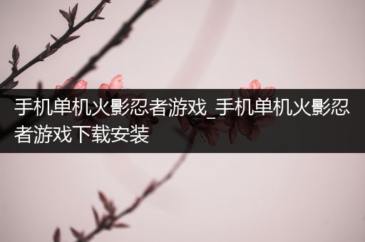 手机单机火影忍者游戏_手机单机火影忍者游戏下载安装