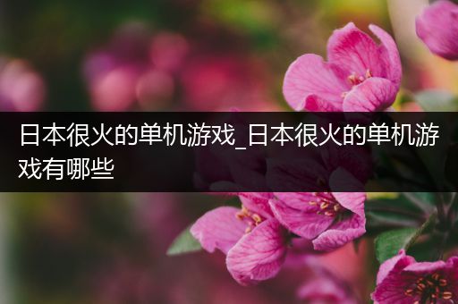 日本很火的单机游戏_日本很火的单机游戏有哪些
