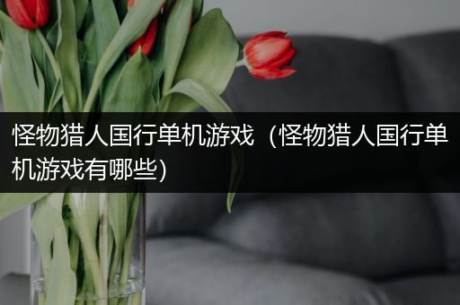 怪物猎人国行单机游戏（怪物猎人国行单机游戏有哪些）