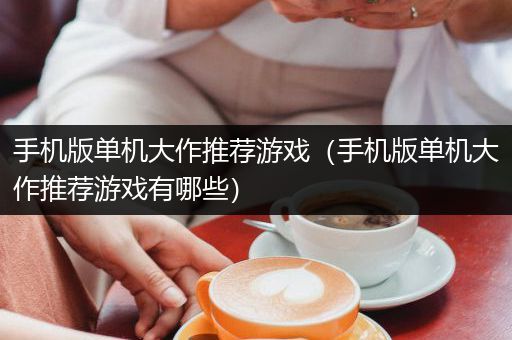 手机版单机大作推荐游戏（手机版单机大作推荐游戏有哪些）