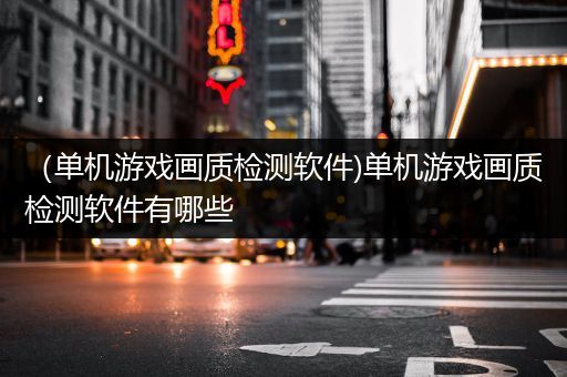 （单机游戏画质检测软件)单机游戏画质检测软件有哪些