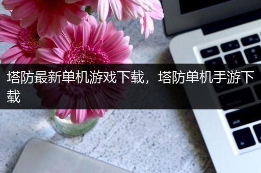 塔防最新单机游戏下载，塔防单机手游下载