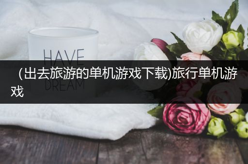 （出去旅游的单机游戏下载)旅行单机游戏