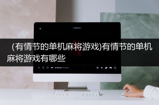 （有情节的单机麻将游戏)有情节的单机麻将游戏有哪些