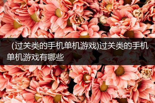 （过关类的手机单机游戏)过关类的手机单机游戏有哪些