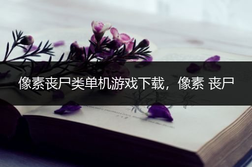 像素丧尸类单机游戏下载，像素 丧尸