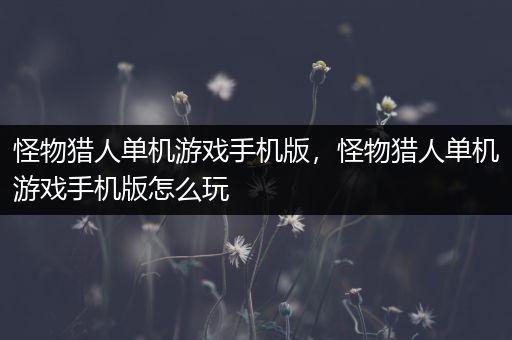怪物猎人单机游戏手机版，怪物猎人单机游戏手机版怎么玩