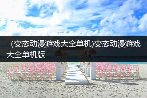 （变态动漫游戏大全单机)变态动漫游戏大全单机版