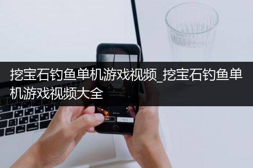 挖宝石钓鱼单机游戏视频_挖宝石钓鱼单机游戏视频大全