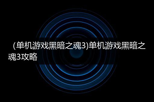 （单机游戏黑暗之魂3)单机游戏黑暗之魂3攻略