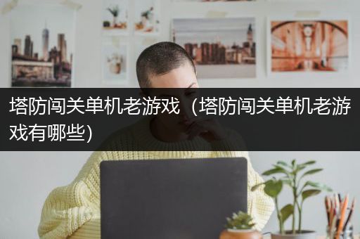 塔防闯关单机老游戏（塔防闯关单机老游戏有哪些）