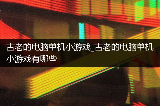古老的电脑单机小游戏_古老的电脑单机小游戏有哪些