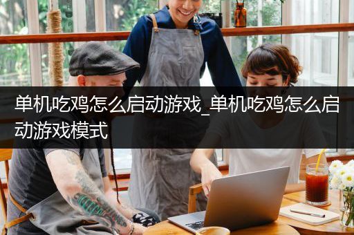 单机吃鸡怎么启动游戏_单机吃鸡怎么启动游戏模式