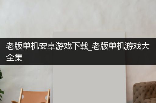 老版单机安卓游戏下载_老版单机游戏大全集