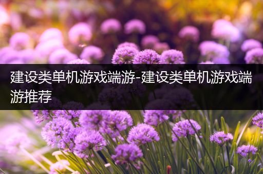 建设类单机游戏端游-建设类单机游戏端游推荐