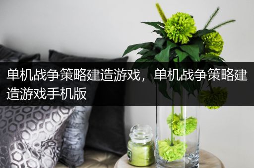 单机战争策略建造游戏，单机战争策略建造游戏手机版