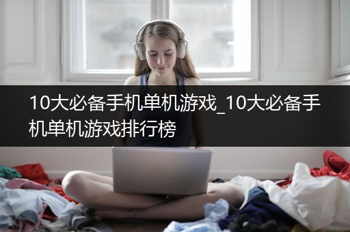 10大必备手机单机游戏_10大必备手机单机游戏排行榜