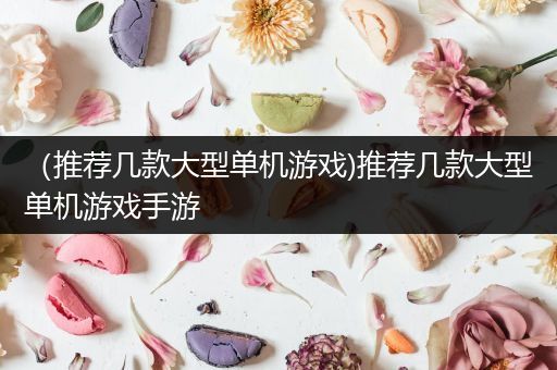 （推荐几款大型单机游戏)推荐几款大型单机游戏手游