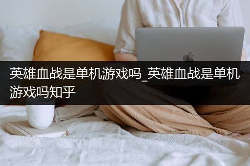 英雄血战是单机游戏吗_英雄血战是单机游戏吗知乎