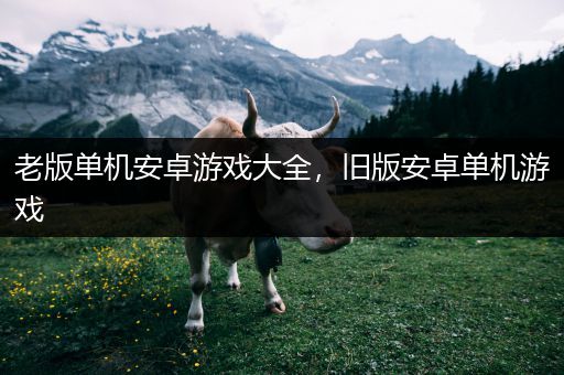 老版单机安卓游戏大全，旧版安卓单机游戏