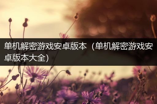 单机解密游戏安卓版本（单机解密游戏安卓版本大全）