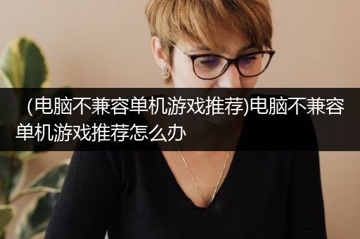 （电脑不兼容单机游戏推荐)电脑不兼容单机游戏推荐怎么办