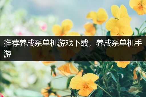 推荐养成系单机游戏下载，养成系单机手游