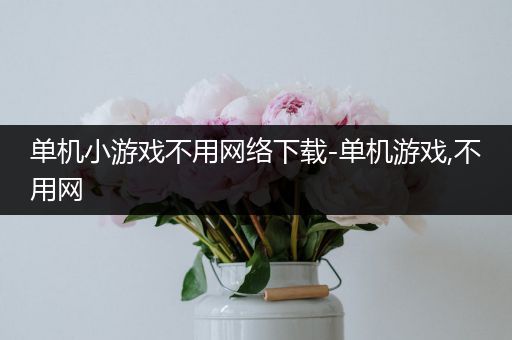 单机小游戏不用网络下载-单机游戏,不用网