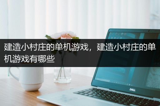 建造小村庄的单机游戏，建造小村庄的单机游戏有哪些