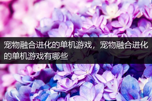 宠物融合进化的单机游戏，宠物融合进化的单机游戏有哪些