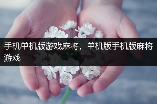 手机单机版游戏麻将，单机版手机版麻将游戏