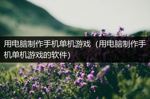 用电脑制作手机单机游戏（用电脑制作手机单机游戏的软件）